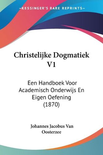 Christelijke Dogmatiek V1: Een Handboek Voor Academisch Onderwijs En Eigen Oefening (1870)