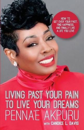 Cover image for Living Past Your Pain to Live Your Dreams: How to Get Over Your Past, Find Happiness, and Finally Live a Life You Love