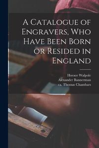 Cover image for A Catalogue of Engravers, Who Have Been Born or Resided in England