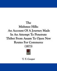 Cover image for The Mishmee Hills: An Account of a Journey Made in an Attempt to Penetrate Thibet from Assam to Open New Routes for Commerce (1873)