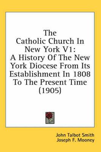 The Catholic Church in New York V1: A History of the New York Diocese from Its Establishment in 1808 to the Present Time (1905)