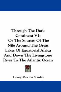 Cover image for Through the Dark Continent V1: Or the Sources of the Nile Around the Great Lakes of Equatorial Africa and Down the Livingstone River to the Atlantic Ocean