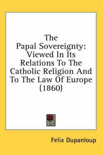 Cover image for The Papal Sovereignty: Viewed in Its Relations to the Catholic Religion and to the Law of Europe (1860)