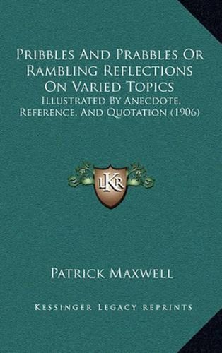 Cover image for Pribbles and Prabbles or Rambling Reflections on Varied Topics: Illustrated by Anecdote, Reference, and Quotation (1906)