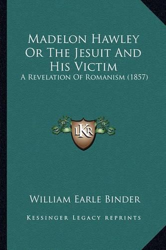 Cover image for Madelon Hawley or the Jesuit and His Victim Madelon Hawley or the Jesuit and His Victim: A Revelation of Romanism (1857) a Revelation of Romanism (1857)