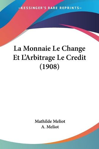 Cover image for La Monnaie Le Change Et L'Arbitrage Le Credit (1908)