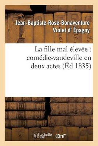 La Fille Mal Elevee: Comedie-Vaudeville En Deux Actes