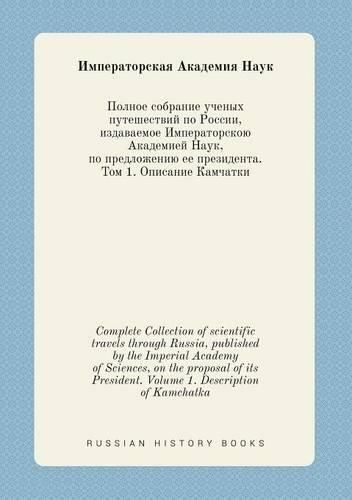 Cover image for Complete Collection of scientific travels through Russia, published by the Imperial Academy of Sciences, on the proposal of its President. Volume 1. Description of Kamchatka