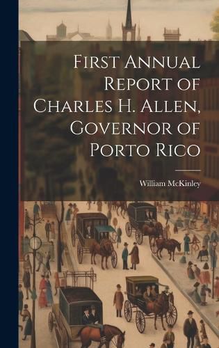 First Annual Report of Charles H. Allen, Governor of Porto Rico