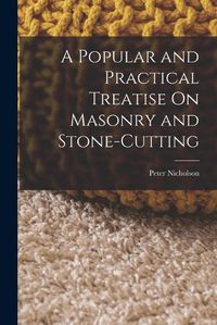 Cover image for A Popular and Practical Treatise On Masonry and Stone-Cutting
