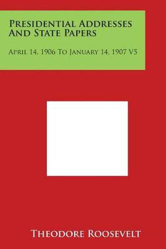 Cover image for Presidential Addresses and State Papers: April 14, 1906 to January 14, 1907 V5