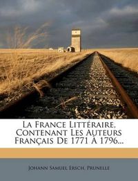 Cover image for La France Litt Raire, Contenant Les Auteurs Fran Ais de 1771 1796...