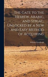 Cover image for The Gate to the Hebrew, Arabic, and Syriac, Unlocked by a new and Easy Method of Acquiring