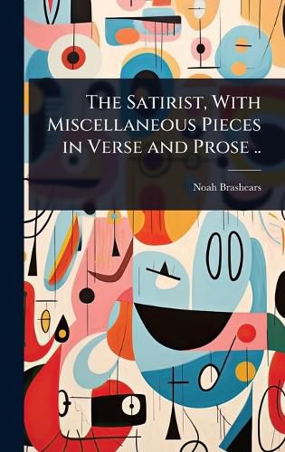 Cover image for The Satirist, With Miscellaneous Pieces in Verse and Prose ..