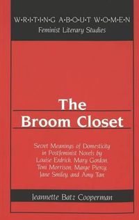 Cover image for The Broom Closet: Secret Meanings of Domesticity in Postfeminist Novels by Louise Erdrich, Mary Gordon, Toni Morrison, Marge Piercy, Jane Smiley, and Amy Tan / Jeannette Batz Cooperman.