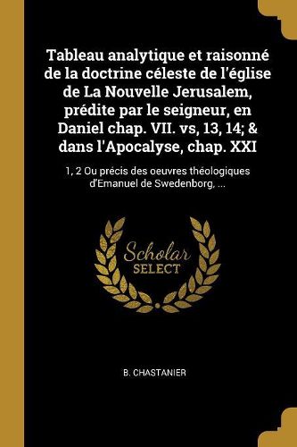 Cover image for Tableau analytique et raisonne de la doctrine celeste de l'eglise de La Nouvelle Jerusalem, predite par le seigneur, en Daniel chap. VII. vs, 13, 14; & dans l'Apocalyse, chap. XXI