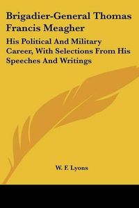 Cover image for Brigadier-General Thomas Francis Meagher: His Political and Military Career, with Selections from His Speeches and Writings