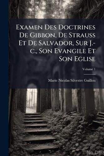 Cover image for Examen Des Doctrines de Gibbon, de Strauss Et de Salvador, Sur J.-C., Son Evangile Et Son Eglise, Volume 1