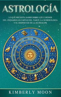 Cover image for Astrologia: Lo que necesita saber sobre los 12 signos del Zodiaco, las cartas del tarot, la numerologia y el despertar de la kundalini