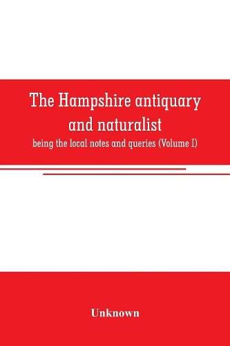 Cover image for The Hampshire antiquary and naturalist: being the local notes and queries (Volume I)