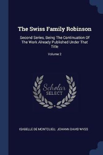 Cover image for The Swiss Family Robinson: Second Series, Being the Continuation of the Work Already Published Under That Title; Volume 2