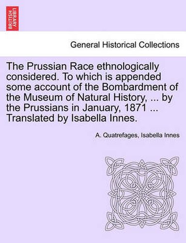 Cover image for The Prussian Race Ethnologically Considered. to Which Is Appended Some Account of the Bombardment of the Museum of Natural History, ... by the Prussians in January, 1871 ... Translated by Isabella Innes.