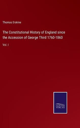 The Constitutional History of England since the Accession of George Third 1760-1860: Vol. I