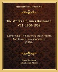 Cover image for The Works of James Buchanan V11, 1860-1868: Comprising His Speeches, State Papers, and Private Correspondence (1910)