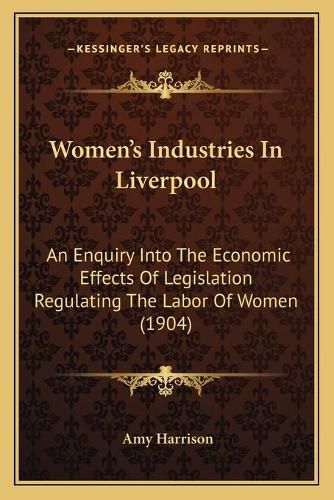 Cover image for Women's Industries in Liverpool: An Enquiry Into the Economic Effects of Legislation Regulating the Labor of Women (1904)