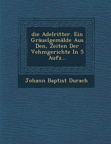 Cover image for Die Adelritter. Ein Grauelgemalde Aus Den, Zeiten Der Vehmgerichte in 5 Aufz