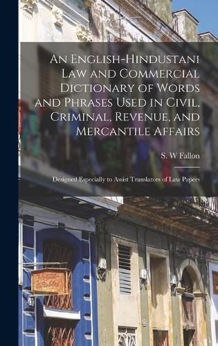 An English-Hindustani Law and Commercial Dictionary of Words and Phrases Used in Civil, Criminal, Revenue, and Mercantile Affairs; Designed Especially to Assist Translators of Law Papers