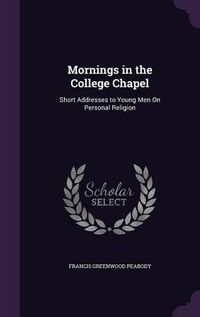 Cover image for Mornings in the College Chapel: Short Addresses to Young Men on Personal Religion