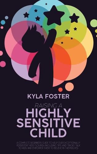 Cover image for Raising A Highly Sensitive Child: A Complete Beginners Guide To Help Our Exceptionally Persistent Kids Flourish Including Tips And Tricks Talk To Kids And Empower Them To Believe In Themselves