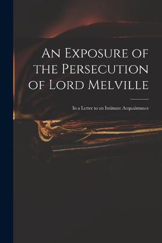 Cover image for An Exposure of the Persecution of Lord Melville: in a Letter to an Intimate Acquaintance