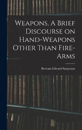 Cover image for Weapons, A Brief Discourse on Hand-Weapons Other Than Fire-Arms