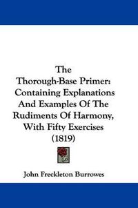 Cover image for The Thorough-Base Primer: Containing Explanations and Examples of the Rudiments of Harmony, with Fifty Exercises (1819)