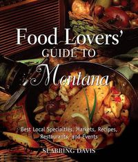 Cover image for Food Lovers' Guide to (R) Montana: Best Local Specialties, Markets, Recipes, Restaurants, And Events