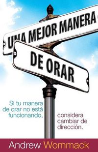 Cover image for Una Mejor Manera de Orar: Si Tu Vida de Oracion No Esta Funcionando, Considera Cambiar de Direccion