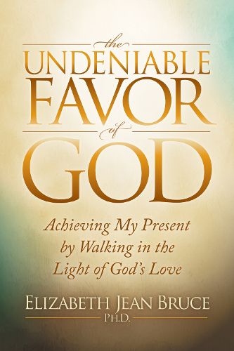 Cover image for The Undeniable Favor of God: Achieving My Present by Walking in the Light of God's Love