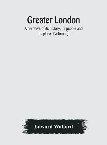 Greater London: a narrative of its history, its people and its places (Volume I)