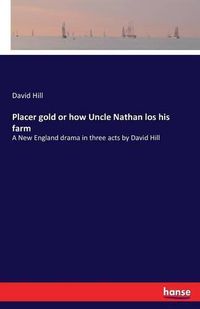 Cover image for Placer gold or how Uncle Nathan los his farm: A New England drama in three acts by David Hill