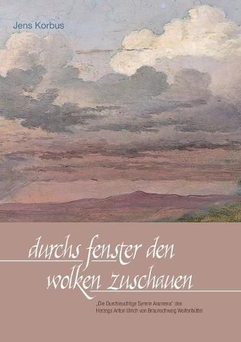 Cover image for Durchs Fenster den Wolken zuschauen: Die Durchleuchtige Syrerin Aramena  des Herzogs Anton Ulrich von Braunschweig Wolfenbuttel