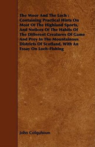 The Moor and the Loch: Containing Practical Hints on Most of the Highland Sports, and Notices of the Habits of the Different Creatures of Game and Prey in the Mountainous Districts of Scotland, with an Essay on Loch-Fishing