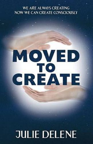 Cover image for Moved to Create: We Are Always Creating Now We Can Create Consciously