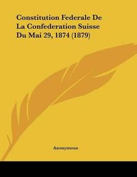 Cover image for Constitution Federale de La Confederation Suisse Du Mai 29, 1874 (1879)