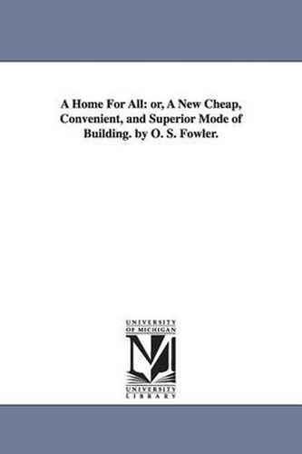 Cover image for A Home For All: or, A New Cheap, Convenient, and Superior Mode of Building. by O. S. Fowler.