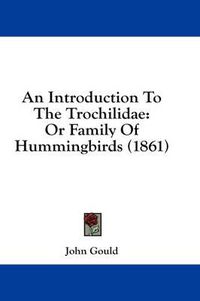 Cover image for An Introduction to the Trochilidae: Or Family of Hummingbirds (1861)