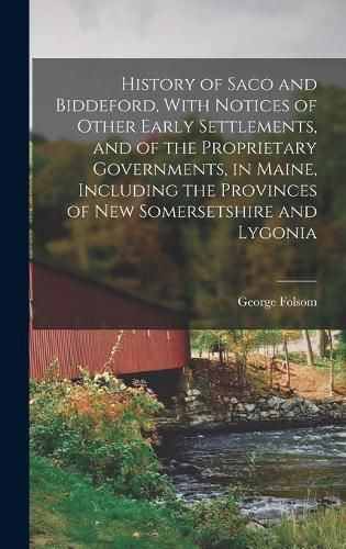 Cover image for History of Saco and Biddeford, With Notices of Other Early Settlements, and of the Proprietary Governments, in Maine, Including the Provinces of New Somersetshire and Lygonia