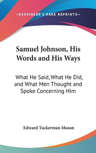 Cover image for Samuel Johnson, His Words and His Ways: What He Said, What He Did, and What Men Thought and Spoke Concerning Him