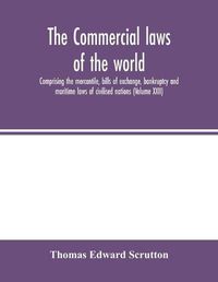 Cover image for The Commercial laws of the world, comprising the mercantile, bills of exchange, bankruptcy and maritime laws of civilised nations (Volume XXII)